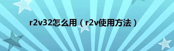 r2v32怎么用（r2v使用方法）