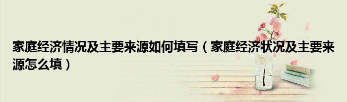 家庭经济情况及主要来源如何填写（家庭经济状况及主要来源怎么填）