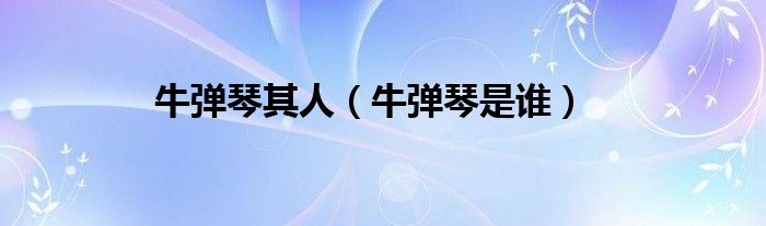 牛弹琴其人（牛弹琴是谁）
