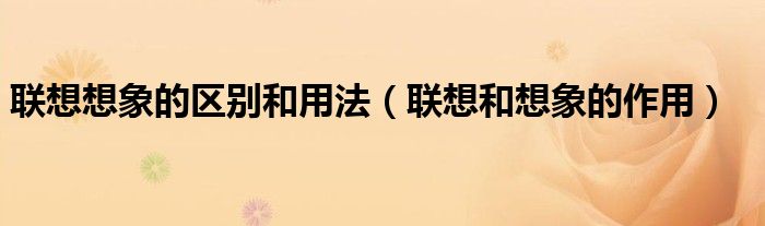 联想想象的区别和用法（联想和想象的作用）