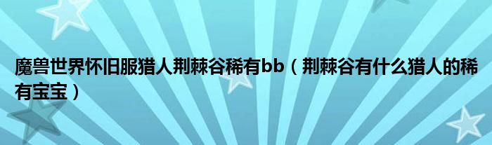 魔兽世界怀旧服猎人荆棘谷稀有bb（荆棘谷有什么猎人的稀有宝宝）