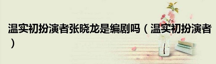 温实初扮演者张晓龙是编剧吗（温实初扮演者）