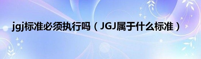 jgj标准必须执行吗（JGJ属于什么标准）