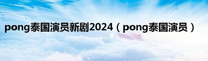 pong泰国演员新剧2024（pong泰国演员）