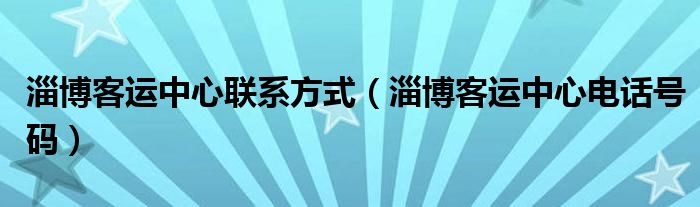 淄博客运中心联系方式（淄博客运中心电话号码）