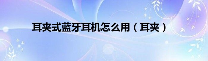 耳夹式蓝牙耳机怎么用（耳夹）