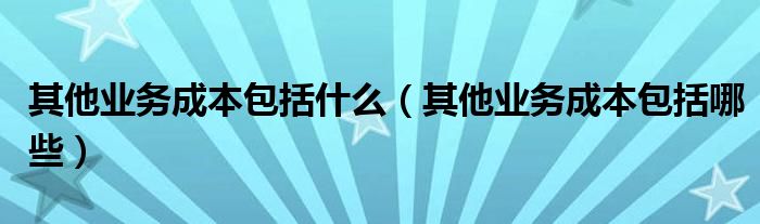 其他业务成本包括什么（其他业务成本包括哪些）