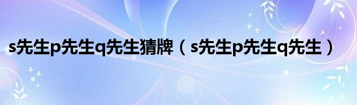 s先生p先生q先生猜牌（s先生p先生q先生）