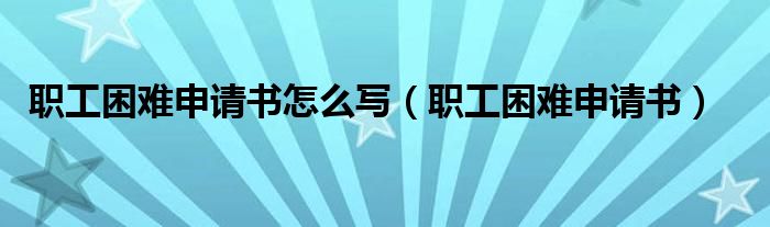 职工困难申请书怎么写（职工困难申请书）