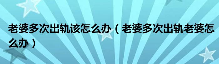 老婆多次出轨该怎么办（老婆多次出轨老婆怎么办）