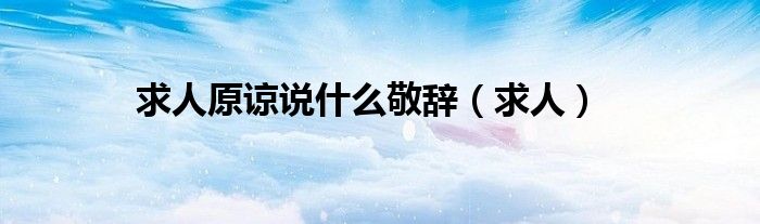 求人原谅说什么敬辞（求人）