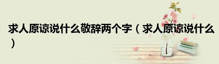 求人原谅说什么敬辞两个字（求人原谅说什么）
