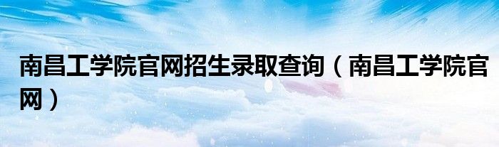 南昌工学院官网招生录取查询（南昌工学院官网）