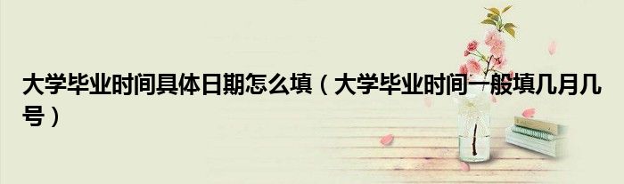 大学毕业时间具体日期怎么填（大学毕业时间一般填几月几号）