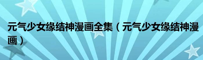元气少女缘结神漫画全集（元气少女缘结神漫画）