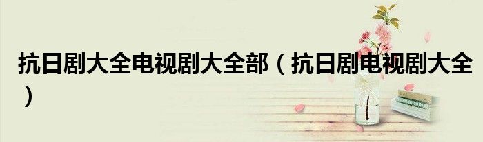 抗日剧大全电视剧大全部（抗日剧电视剧大全）