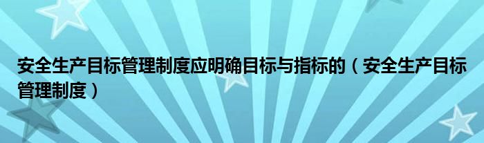 安全生产目标管理制度应明确目标与指标的（安全生产目标管理制度）