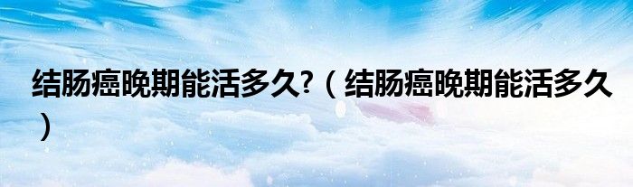 结肠癌晚期能活多久?（结肠癌晚期能活多久）
