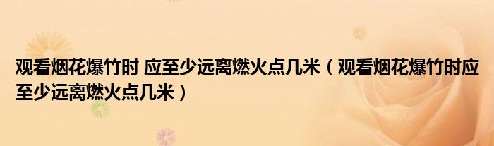 观看烟花爆竹时 应至少远离燃火点几米（观看烟花爆竹时应至少远离燃火点几米）
