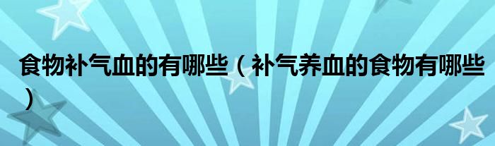 食物补气血的有哪些（补气养血的食物有哪些）