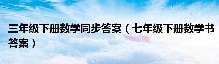 三年级下册数学同步答案（七年级下册数学书答案）