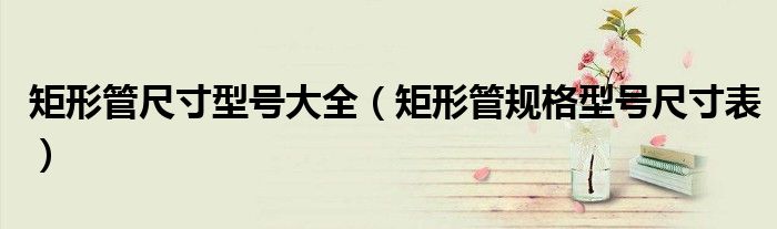 矩形管尺寸型号大全（矩形管规格型号尺寸表）