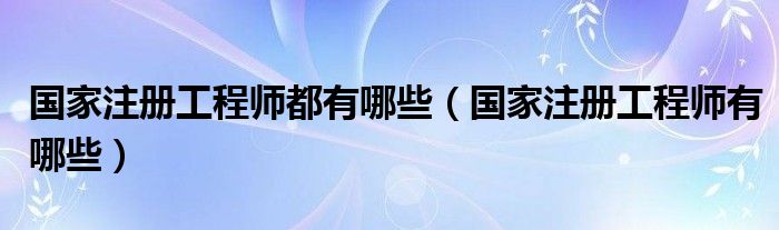 国家注册工程师都有哪些（国家注册工程师有哪些）