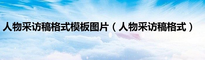 人物采访稿格式模板图片（人物采访稿格式）