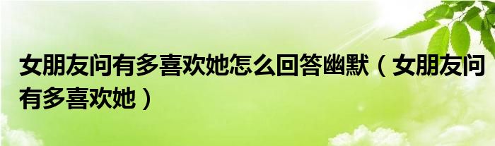 女朋友问有多喜欢她怎么回答幽默（女朋友问有多喜欢她）