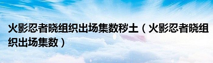 火影忍者晓组织出场集数秽土（火影忍者晓组织出场集数）