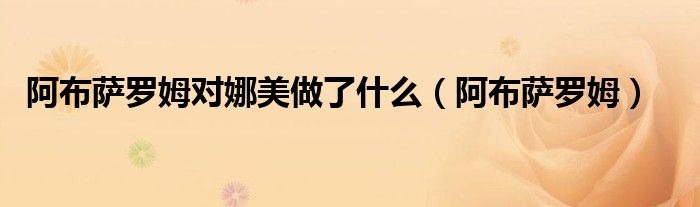 阿布萨罗姆对娜美做了什么（阿布萨罗姆）