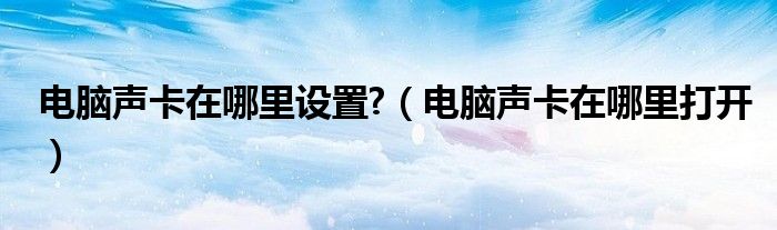 电脑声卡在哪里设置?（电脑声卡在哪里打开）