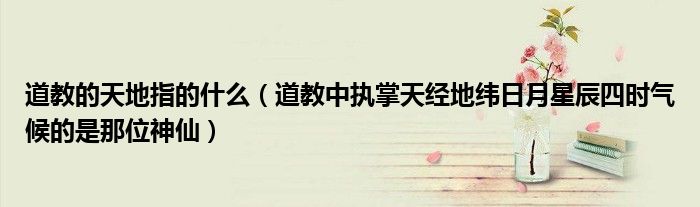 道教的天地指的什么（道教中执掌天经地纬日月星辰四时气候的是那位神仙）