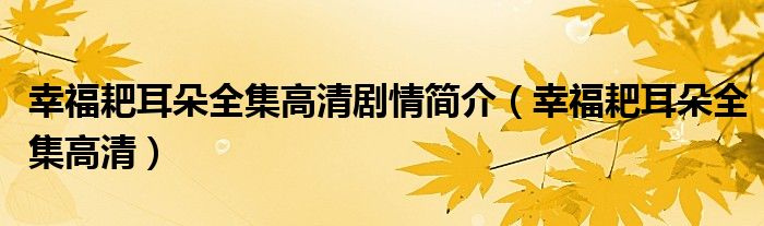幸福耙耳朵全集高清剧情简介（幸福耙耳朵全集高清）