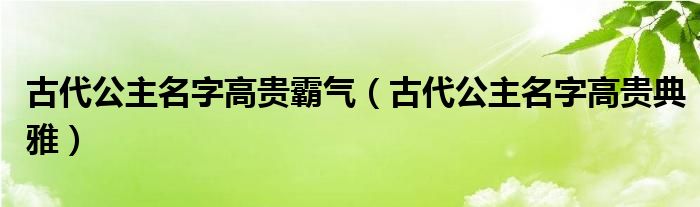 古代公主名字高贵霸气（古代公主名字高贵典雅）
