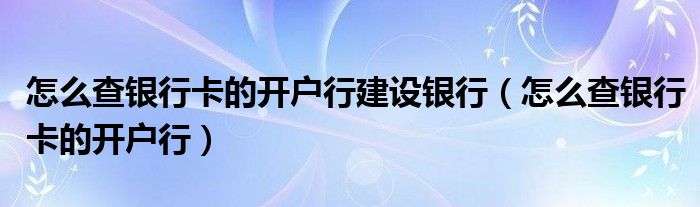 怎么查银行卡的开户行建设银行（怎么查银行卡的开户行）