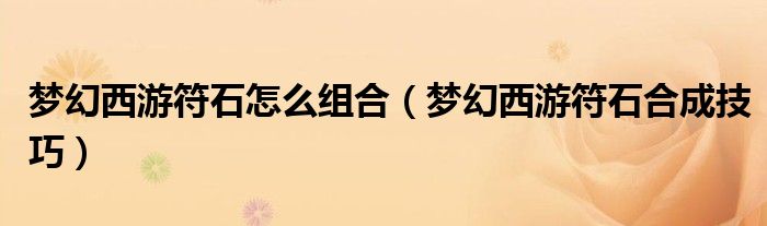 梦幻西游符石怎么组合（梦幻西游符石合成技巧）