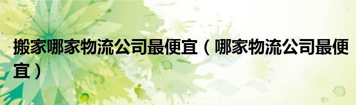搬家哪家物流公司最便宜（哪家物流公司最便宜）
