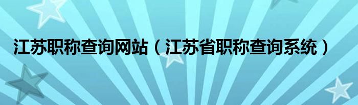 江苏职称查询网站（江苏省职称查询系统）
