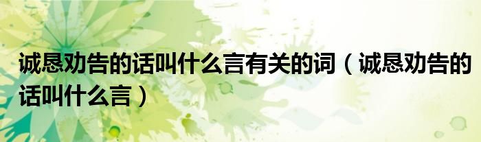 诚恳劝告的话叫什么言有关的词（诚恳劝告的话叫什么言）