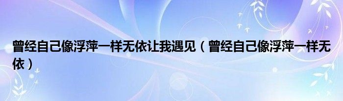 曾经自己像浮萍一样无依让我遇见（曾经自己像浮萍一样无依）
