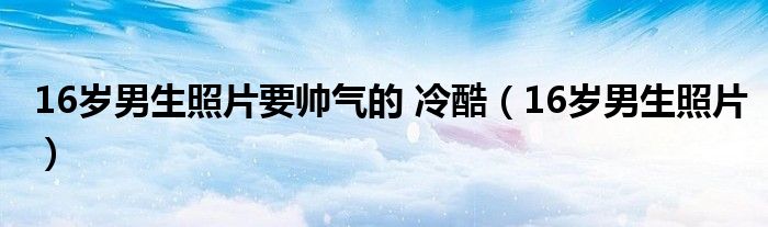 16岁男生照片要帅气的 冷酷（16岁男生照片）