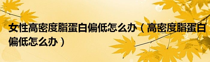 女性高密度脂蛋白偏低怎么办（高密度脂蛋白偏低怎么办）