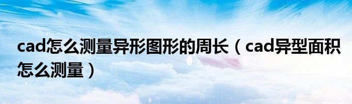 cad怎么测量异形图形的周长（cad异型面积怎么测量）