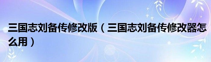 三国志刘备传修改版（三国志刘备传修改器怎么用）
