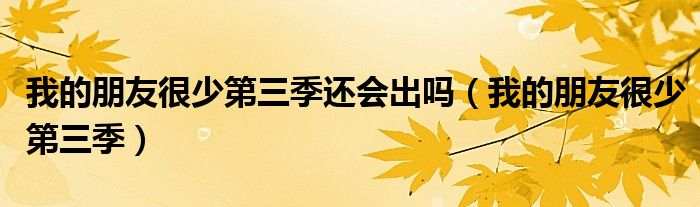 我的朋友很少第三季还会出吗（我的朋友很少第三季）