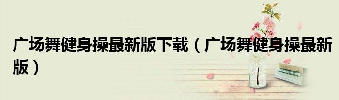 广场舞健身操最新版下载（广场舞健身操最新版）