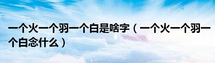 一个火一个羽一个白是啥字（一个火一个羽一个白念什么）