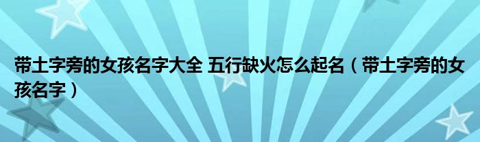带土字旁的女孩名字大全 五行缺火怎么起名（带土字旁的女孩名字）