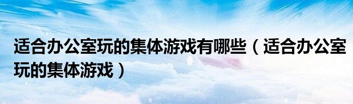 适合办公室玩的集体游戏有哪些（适合办公室玩的集体游戏）